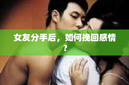 女友分手后,如何挽回感情? 女友分手后,如何挽回感情?