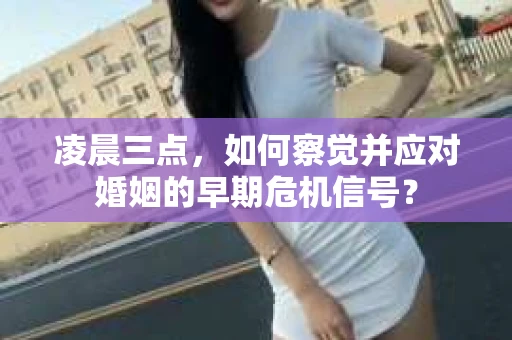 凌晨三点,如何察觉并应对婚姻的早期危机信号? 凌晨三点,如何察觉并应对婚姻的早期危机信号?