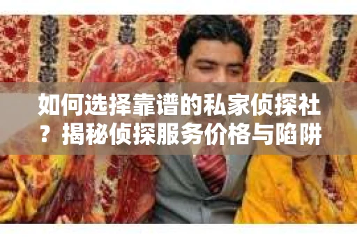 如何选择靠谱的私家侦探社？揭秘侦探服务价格与陷阱