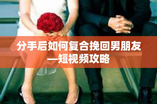 分手后如何复合挽回男朋友—短视频攻略