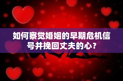 如何察觉婚姻的早期危机信号并挽回丈夫的心? 如何察觉婚姻的早期危机信号并挽回丈夫的心?