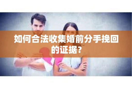 如何合法收集婚前分手挽回的证据? 如何合法收集婚前分手挽回的证据?