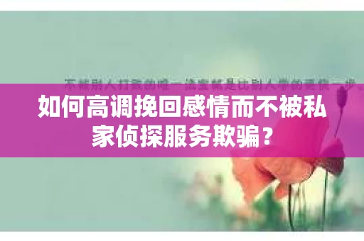 如何高调挽回感情而不被私家侦探服务欺骗？