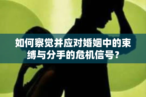 如何察觉并应对婚姻中的束缚与分手的危机信号？