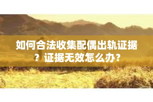 如何合法收集配偶出轨证据?证据无效怎么办? 如何合法收集配偶出轨证据?证据无效怎么办?