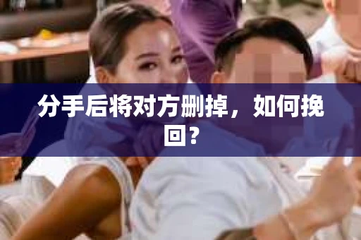 分手后将对方删掉，如何挽回？