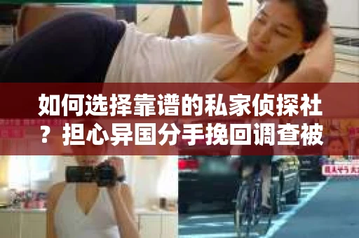 如何选择靠谱的私家侦探社？担心异国分手挽回调查被欺骗怎么办？