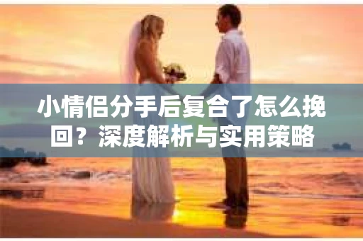 小情侣分手后复合了怎么挽回?深度解析与实用策略 小情侣分手后复合了怎么挽回?深度解析与实用策略
