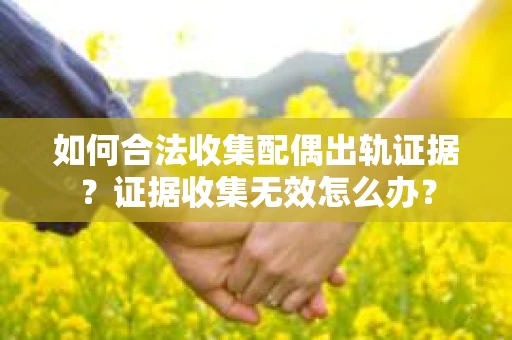 如何合法收集配偶出轨证据?证据收集无效怎么办? 如何合法收集配偶出轨证据?证据收集无效怎么办?