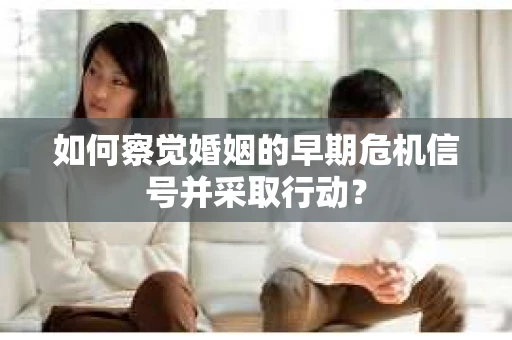 如何察觉婚姻的早期危机信号并采取行动？