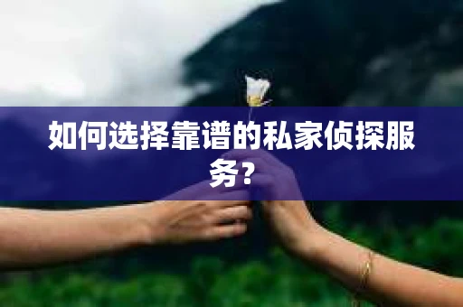如何选择靠谱的私家侦探服务？