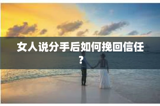 女人说分手后如何挽回信任? 女人说分手后如何挽回信任?