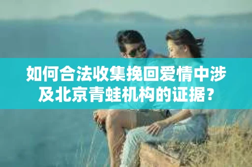 如何合法收集挽回爱情中涉及北京青蛙机构的证据？
