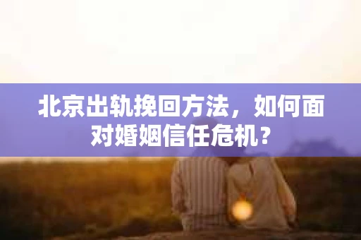 北京出轨挽回方法，如何面对婚姻信任危机？