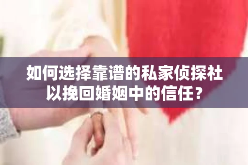 如何选择靠谱的私家侦探社以挽回婚姻中的信任? 如何选择靠谱的私家侦探社以挽回婚姻中的信任?