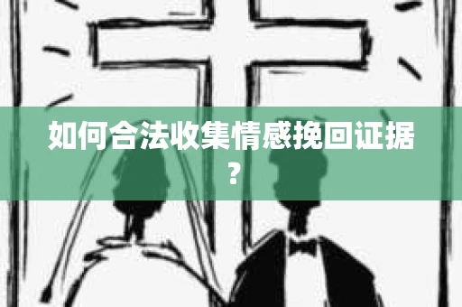 如何合法收集情感挽回证据？