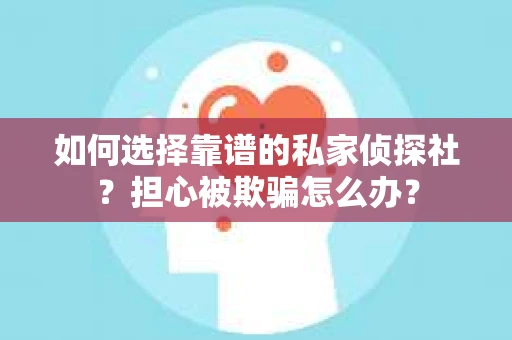 如何选择靠谱的私家侦探社？担心被欺骗怎么办？