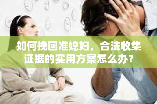 如何挽回准媳妇，合法收集证据的实用方案怎么办？