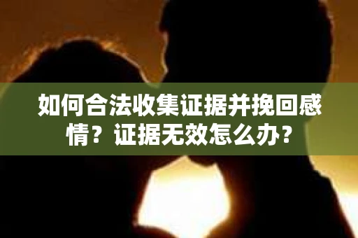 如何合法收集证据并挽回感情?证据无效怎么办? 如何合法收集证据并挽回感情?证据无效怎么办?