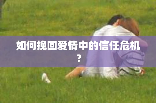 如何挽回爱情中的信任危机? 如何挽回爱情中的信任危机?