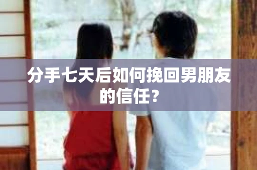 分手七天后如何挽回男朋友的信任？