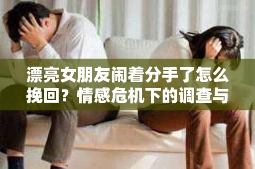 漂亮女朋友闹着分手了怎么挽回?情感危机下的调查与应对策略 漂亮女朋友闹着分手了怎么挽回?情感危机下的调查与应对策略
