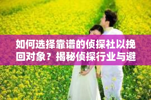 如何选择靠谱的侦探社以挽回对象？揭秘侦探行业与避坑指南