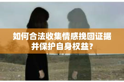 如何合法收集情感挽回证据并保护自身权益？