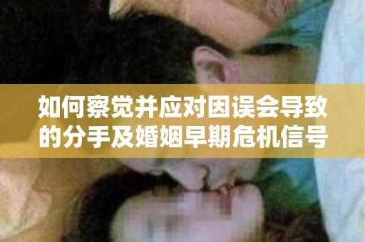 如何察觉并应对因误会导致的分手及婚姻早期危机信号？