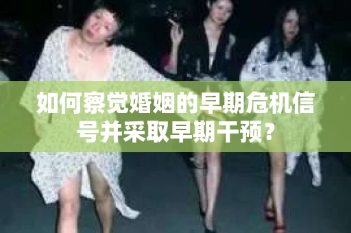 如何察觉婚姻的早期危机信号并采取早期干预? 如何察觉婚姻的早期危机信号并采取早期干预?