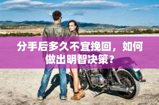 分手后多久不宜挽回,如何做出明智决策? 分手后多久不宜挽回,如何做出明智决策?