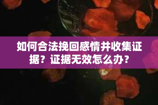 如何合法挽回感情并收集证据？证据无效怎么办？