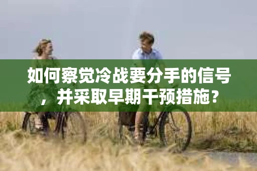 如何察觉冷战要分手的信号,并采取早期干预措施? 如何察觉冷战要分手的信号,并采取早期干预措施?