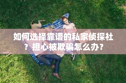 如何选择靠谱的私家侦探社？担心被欺骗怎么办？