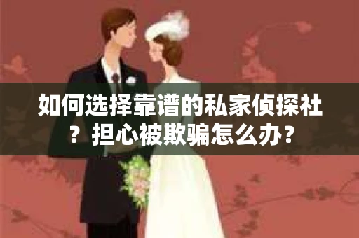 如何选择靠谱的私家侦探社？担心被欺骗怎么办？