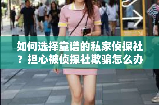 如何选择靠谱的私家侦探社？担心被侦探社欺骗怎么办？