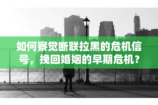 如何察觉断联拉黑的危机信号，挽回婚姻的早期危机？