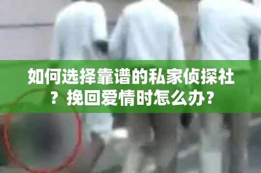 如何选择靠谱的私家侦探社？挽回爱情时怎么办？