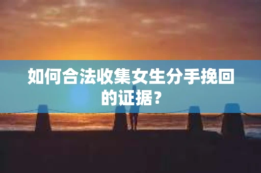 如何合法收集女生分手挽回的证据？