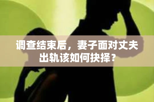 调查结束后，妻子面对丈夫出轨该如何抉择？