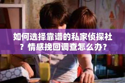 如何选择靠谱的私家侦探社？情感挽回调查怎么办？