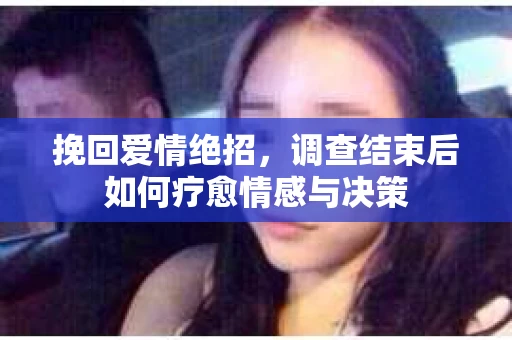 挽回爱情绝招，调查结束后如何疗愈情感与决策