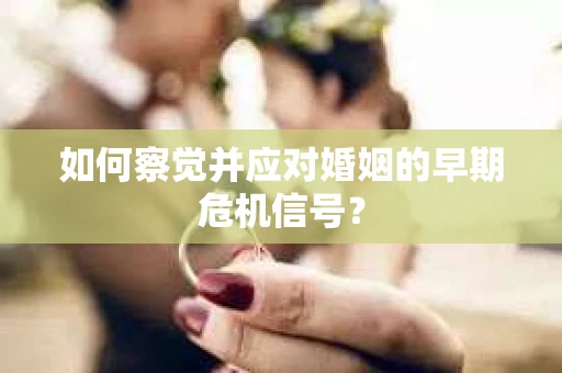如何察觉并应对婚姻的早期危机信号? 如何察觉并应对婚姻的早期危机信号?