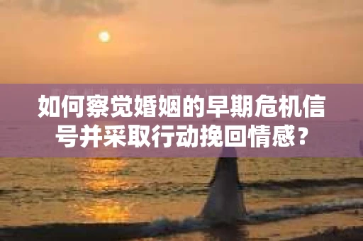 如何察觉婚姻的早期危机信号并采取行动挽回情感? 如何察觉婚姻的早期危机信号并采取行动挽回情感?
