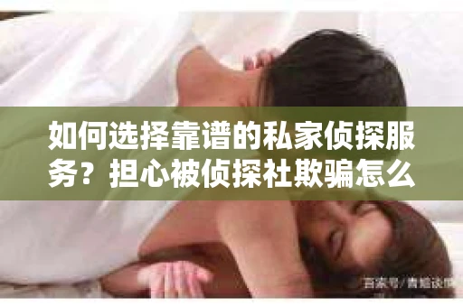 如何选择靠谱的私家侦探服务?担心被侦探社欺骗怎么办? 如何选择靠谱的私家侦探服务?担心被侦探社欺骗怎么办?