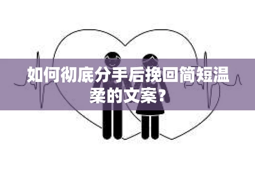 如何彻底分手后挽回简短温柔的文案? 如何彻底分手后挽回简短温柔的文案?