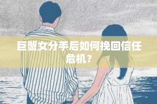 巨蟹女分手后如何挽回信任危机？