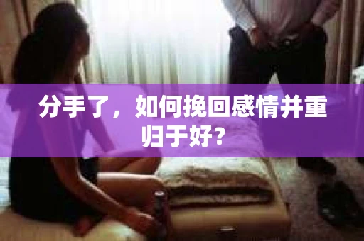 分手了，如何挽回感情并重归于好？