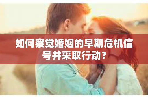 如何察觉婚姻的早期危机信号并采取行动？