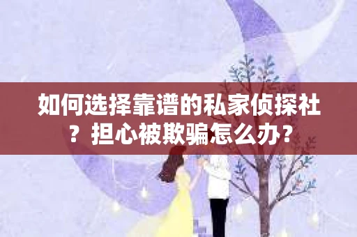 如何选择靠谱的私家侦探社？担心被欺骗怎么办？
